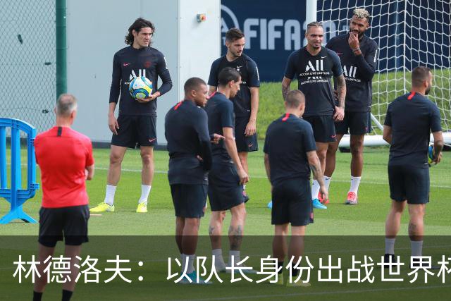 林德洛夫：以队长身份出战世界杯很自豪 希望能战胜老队友汉尼拔